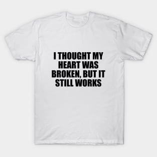 I thought my heart was broken, but it still works T-Shirt